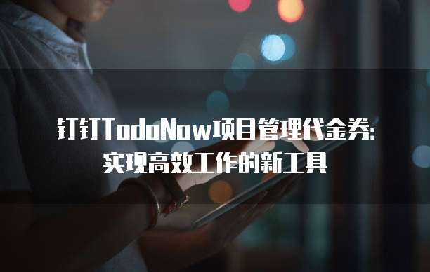 钉钉TodoNow项目管理代金券:实现高效工作的新工具