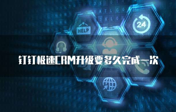 钉钉极速CRM升级要多久完成一次