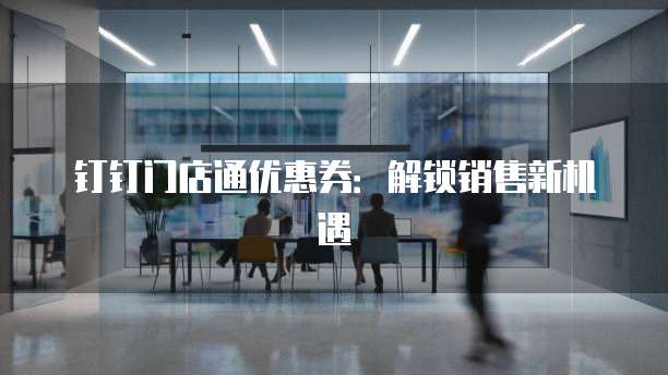 钉钉门店通优惠券:解锁销售新机遇