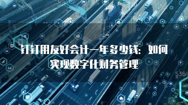 钉钉用友好会计一年多少钱:如何实现数字化财务管理