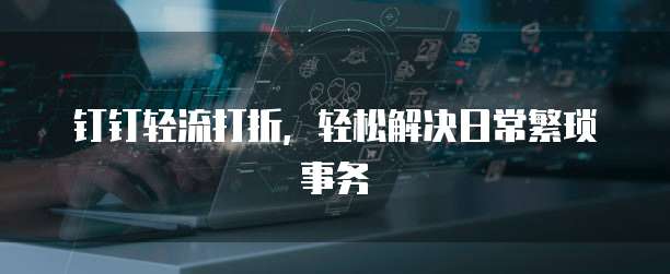 钉钉轻流打折,轻松解决日常繁琐事务
