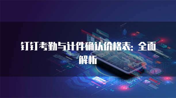 钉钉考勤与计件确认价格表: 全面解析