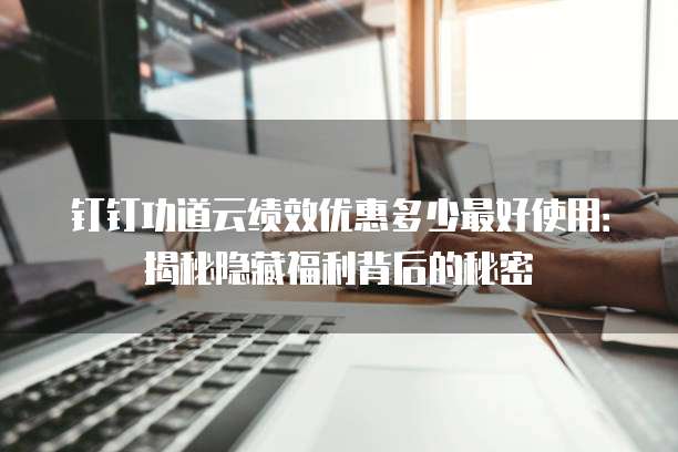 钉钉功道云绩效优惠多少最好使用：揭秘隐藏福利背后的秘密