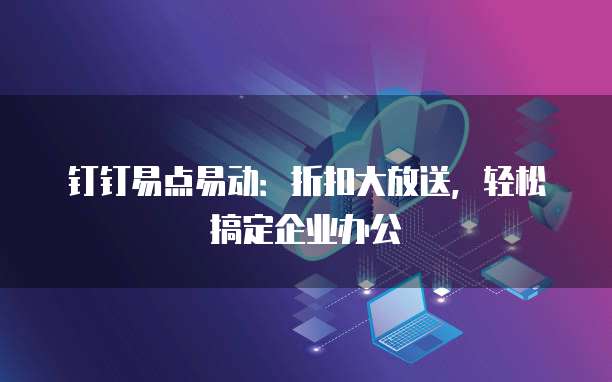 钉钉易点易动：折扣大放送，轻松搞定企业办公