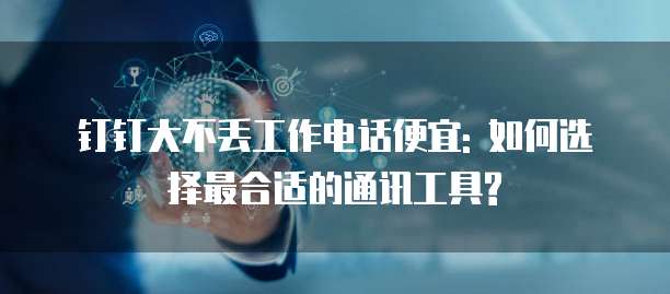 钉钉大不丢工作电话便宜: 如何选择最合适的通讯工具?