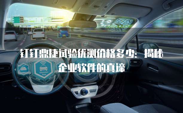 钉钉鼎捷试验优测价格多少:揭秘企业软件的真谛
