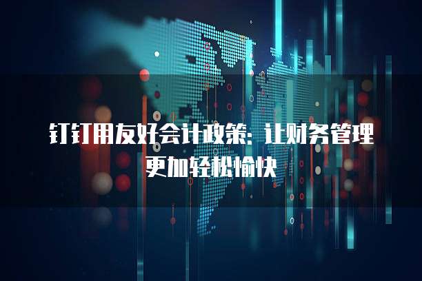 钉钉用友好会计政策: 让财务管理更加轻松愉快
