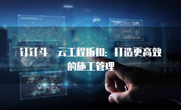 钉钉斗栱云工程折扣:打造更高效的施工管理