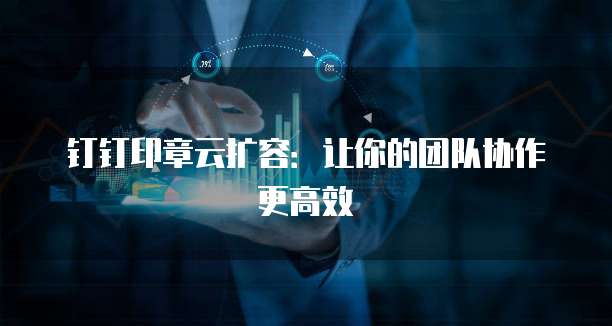 钉钉印章云扩容：让你的团队协作更高效