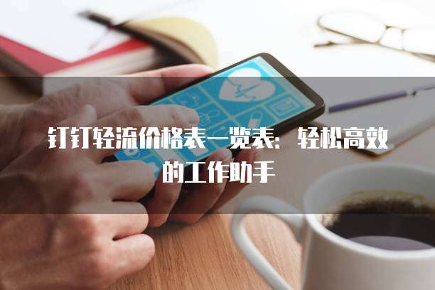钉钉轻流价格表一览表:轻松高效的工作助手
