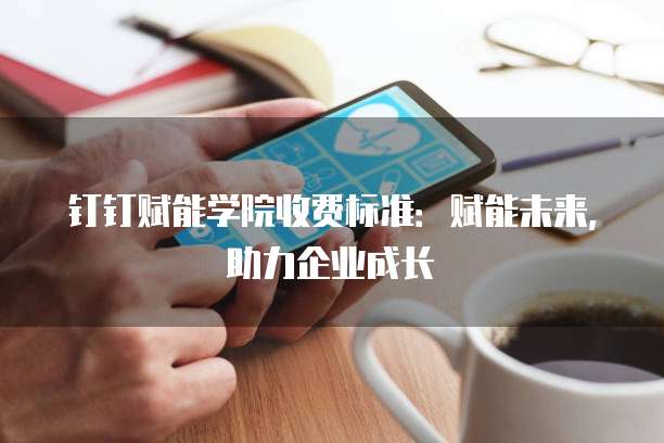 钉钉赋能学院收费标准:赋能未来,助力企业成长