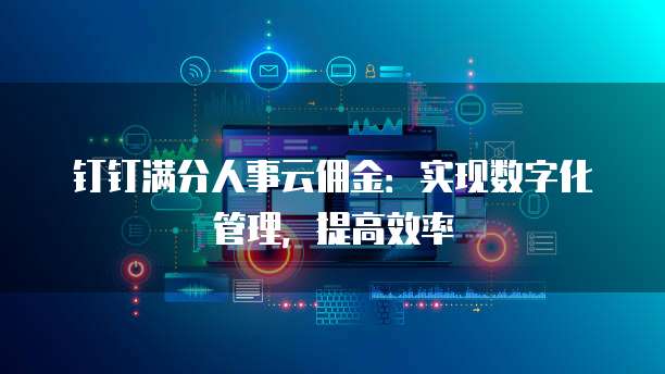 钉钉满分人事云佣金:实现数字化管理,提高效率