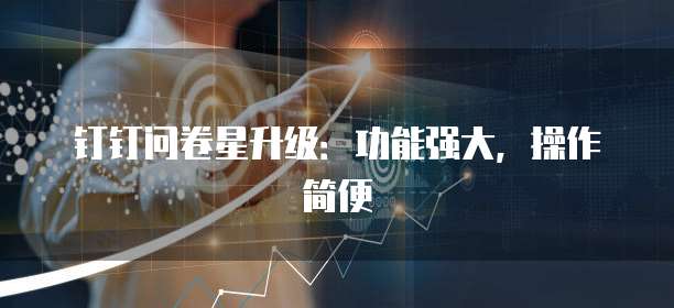 钉钉问卷星升级:功能强大,操作简便