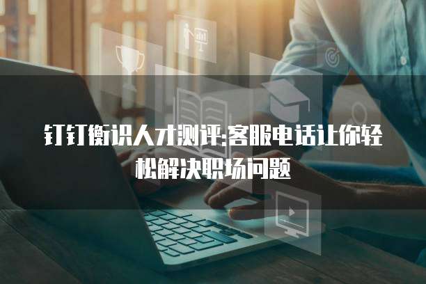 钉钉衡识人才测评:客服电话让你轻松解决职场问题