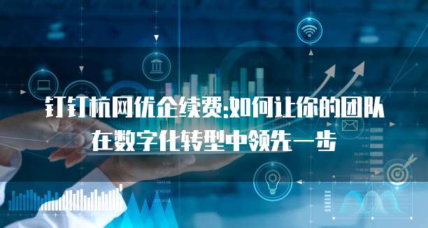 钉钉杭网优企续费:如何让你的团队在数字化转型中领先一步