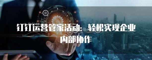 钉钉运营管家活动:轻松实现企业内部协作