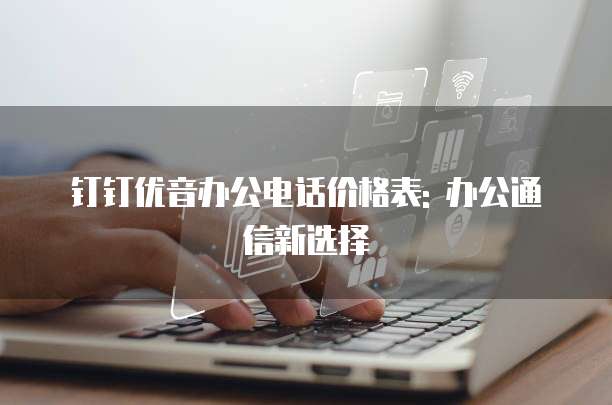 钉钉优音办公电话价格表: 办公通信新选择