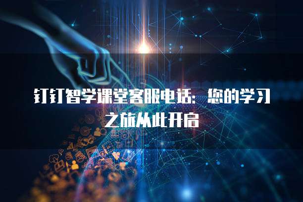 钉钉智学课堂客服电话:您的学习之旅从此开启