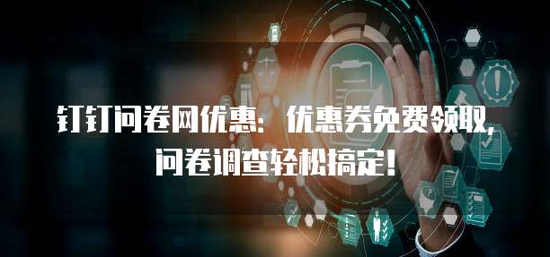 钉钉问卷网优惠:优惠券免费领取,问卷调查轻松搞定!