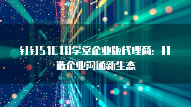钉钉51CTO学堂企业版代理商:打造企业沟通新生态