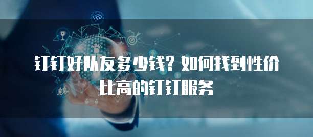 钉钉好队友多少钱?如何找到性价比高的钉钉服务