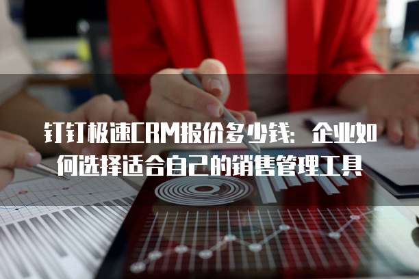 钉钉极速CRM报价多少钱:企业如何选择适合自己的销售管理工具