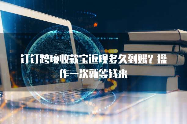 钉钉跨境收款宝返现多久到账?操作一次就等钱来