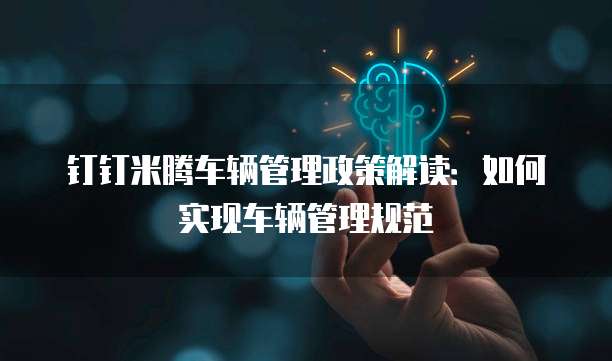 钉钉米腾车辆管理政策解读:如何实现车辆管理规范