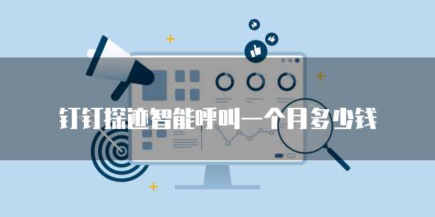 钉钉探迹智能呼叫一个月多少钱