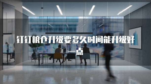 钉钉粮仓升级要多久时间能升级好一点