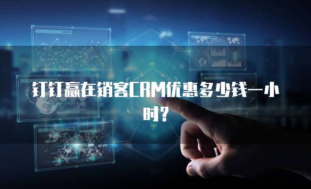 钉钉赢在销客CRM优惠多少钱一小时?