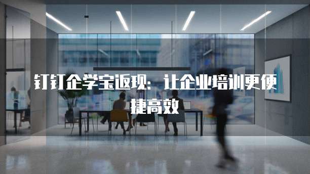 钉钉企学宝返现:让企业培训更便捷高效