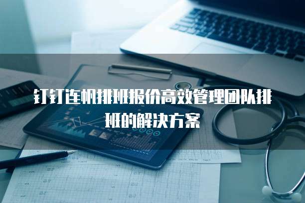 钉钉连帆排班报价高效管理团队排班的解决方案