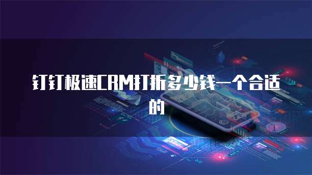 钉钉极速CRM打折多少钱一个合适的