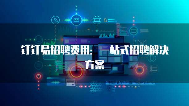 钉钉易招聘费用:一站式招聘解决方案