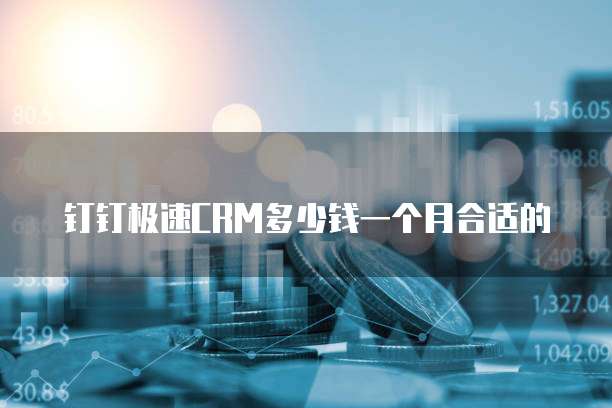 钉钉极速CRM多少钱一个月合适的
