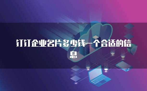 钉钉企业名片多少钱一个合适的信息