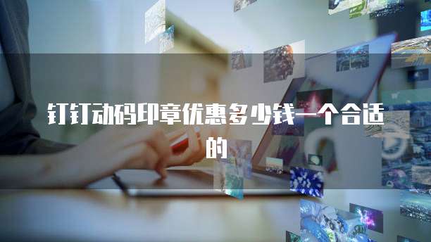 钉钉动码印章优惠多少钱一个合适的