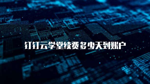 钉钉云学堂续费多少天到账户