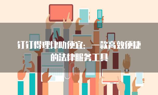 钉钉得理律助便宜:一款高效便捷的法律服务工具