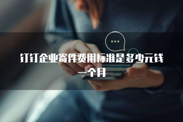 钉钉企业寄件费用标准是多少元钱一个月