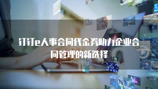 钉钉e人事合同代金券助力企业合同管理的新选择