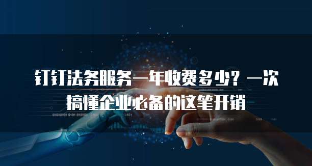 钉钉法务服务一年收费多少?一次搞懂企业必备的这笔开销