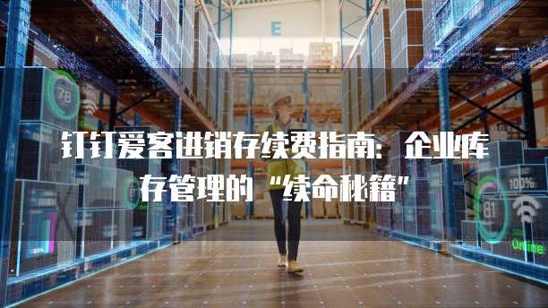 钉钉爱客进销存续费指南:企业库存管理的“续命秘籍”