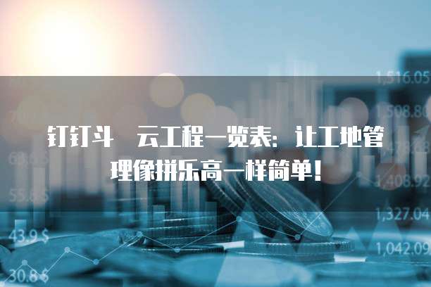 钉钉斗栱云工程一览表:让工地管理像拼乐高一样简单!