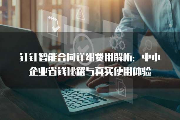 钉钉智能合同详细费用解析:中小企业省钱秘籍与真实使用体验