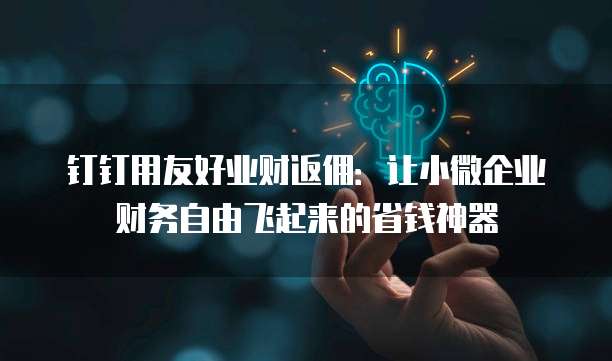 钉钉用友好业财返佣:让小微企业财务自由飞起来的省钱神器