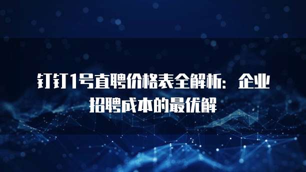 钉钉1号直聘价格表全解析:企业招聘成本的最优解
