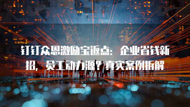钉钉众恩激励宝返点:企业省钱新招,员工动力源?真实案例拆解
