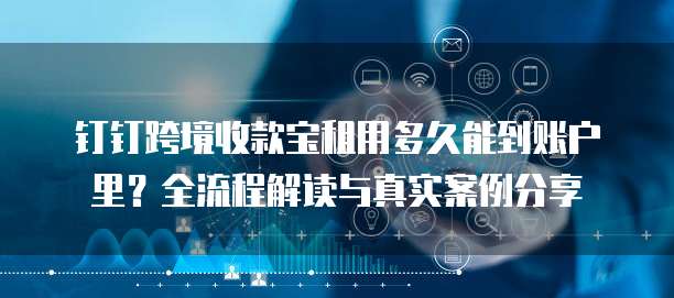 钉钉跨境收款宝租用多久能到账户里?全流程解读与真实案例分享